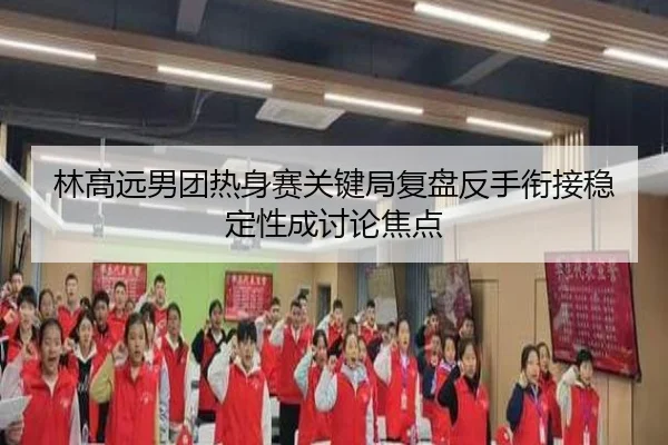 林高远男团热身赛关键局复盘反手衔接稳定性成讨论焦点